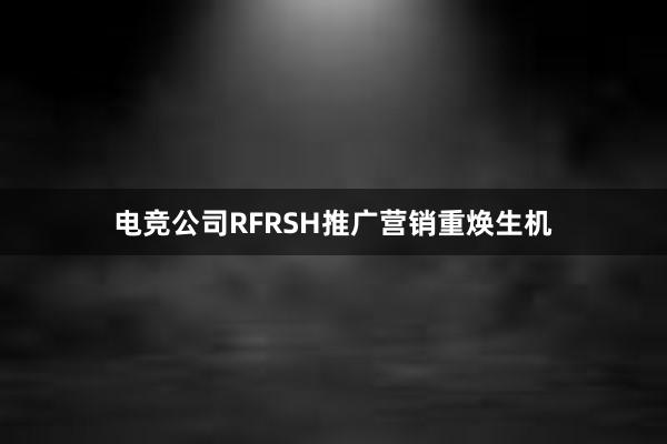 电竞公司RFRSH推广营销重焕生机