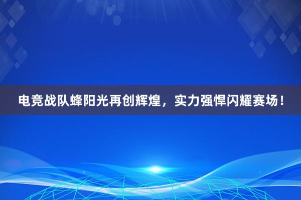 电竞战队蜂阳光再创辉煌，实力强悍闪耀赛场！