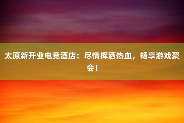 太原新开业电竞酒店：尽情挥洒热血，畅享游戏聚会！