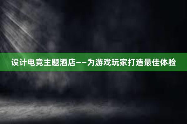 设计电竞主题酒店——为游戏玩家打造最佳体验