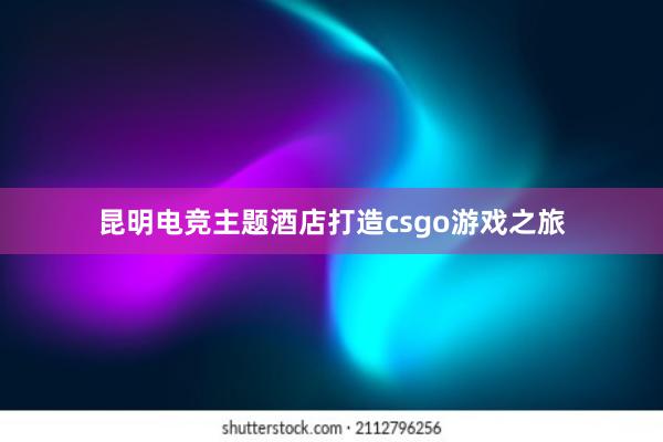 昆明电竞主题酒店打造csgo游戏之旅