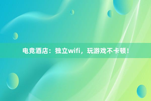 电竞酒店：独立wifi，玩游戏不卡顿！