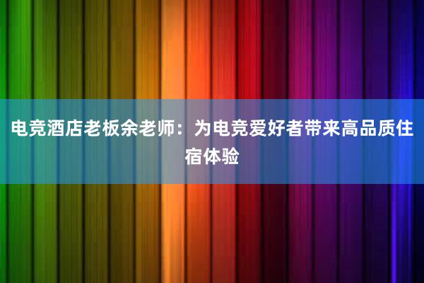 电竞酒店老板余老师：为电竞爱好者带来高品质住宿体验