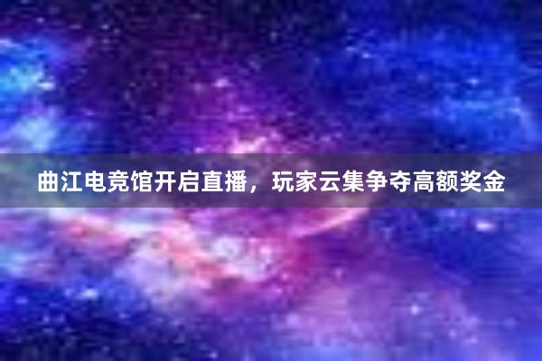 曲江电竞馆开启直播，玩家云集争夺高额奖金