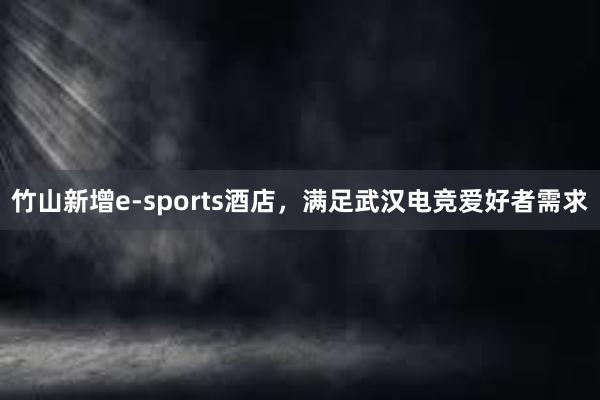 竹山新增e-sports酒店，满足武汉电竞爱好者需求