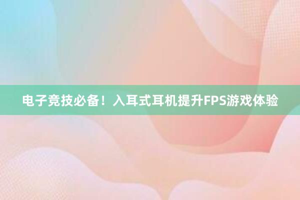 电子竞技必备！入耳式耳机提升FPS游戏体验