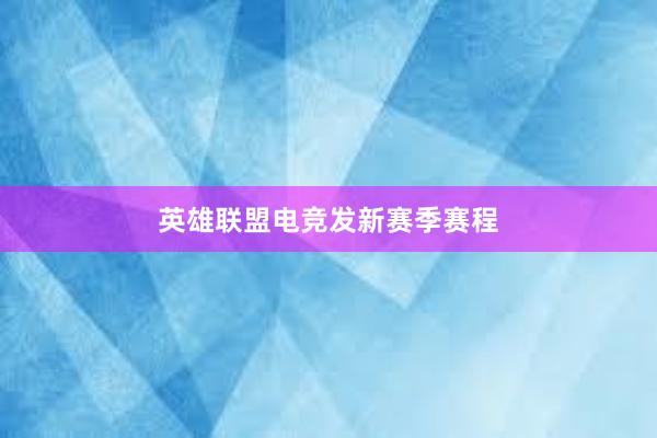 英雄联盟电竞发新赛季赛程