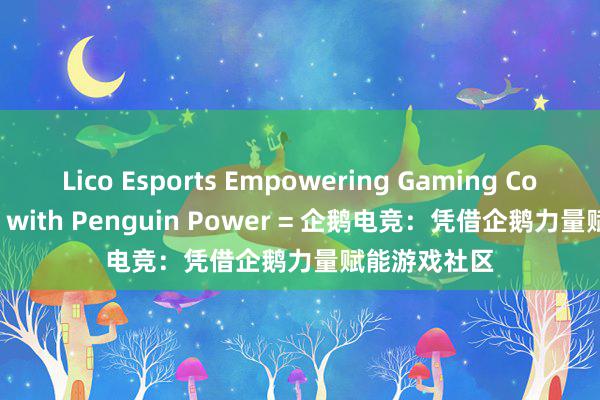 Lico Esports Empowering Gaming Communities with Penguin Power = 企鹅电竞：凭借企鹅力量赋能游戏社区