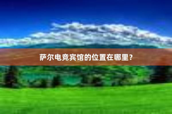 萨尔电竞宾馆的位置在哪里？