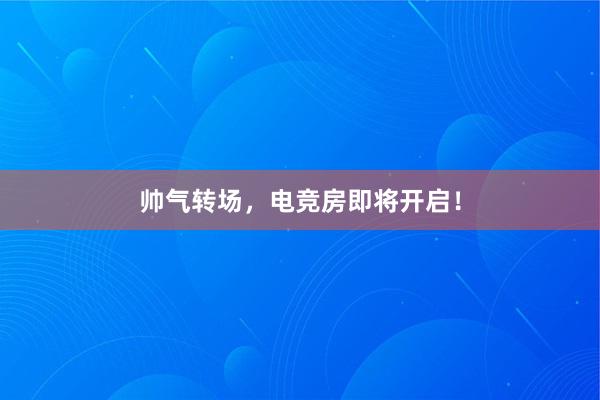 帅气转场，电竞房即将开启！