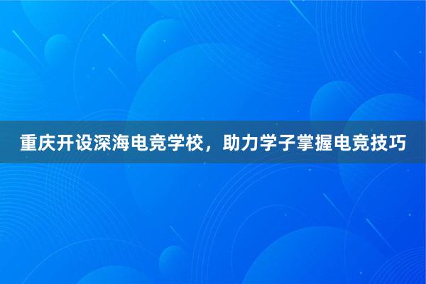 重庆开设深海电竞学校，助力学子掌握电竞技巧